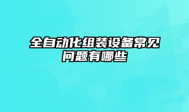 全自動化組裝設(shè)備常見問題有哪些