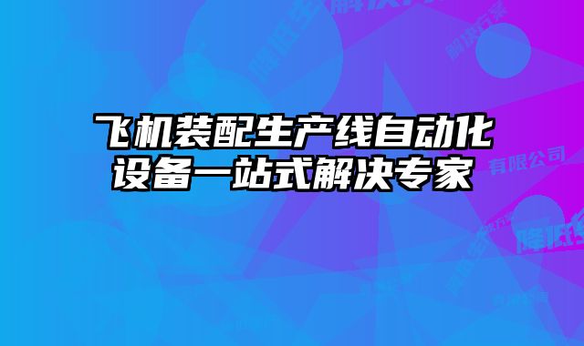 飛機(jī)裝配生產(chǎn)線(xiàn)自動(dòng)化設(shè)備一站式解決專(zhuān)家