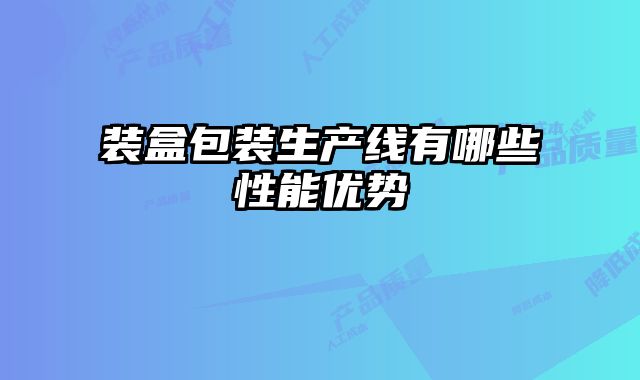 裝盒包裝生產(chǎn)線有哪些性能優(yōu)勢