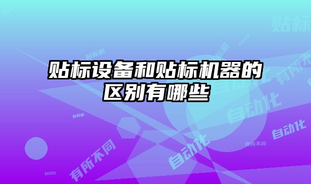 貼標(biāo)設(shè)備和貼標(biāo)機器的區(qū)別有哪些