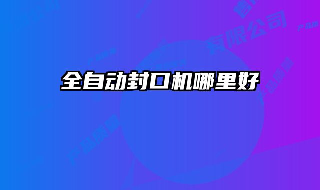 全自動(dòng)封口機(jī)哪里好