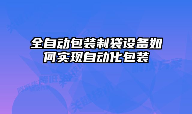全自動包裝制袋設(shè)備如何實(shí)現(xiàn)自動化包裝