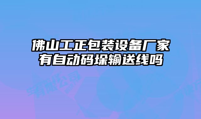 佛山工正包裝設備廠家有自動碼垛輸送線嗎