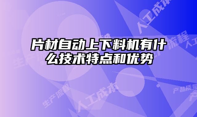 片材自動(dòng)上下料機(jī)有什么技術(shù)特點(diǎn)和優(yōu)勢