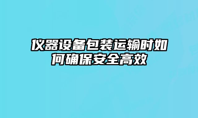 儀器設(shè)備包裝運輸時如何確保安全高效