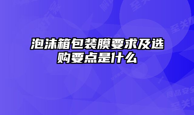 泡沫箱包裝膜要求及選購(gòu)要點(diǎn)是什么