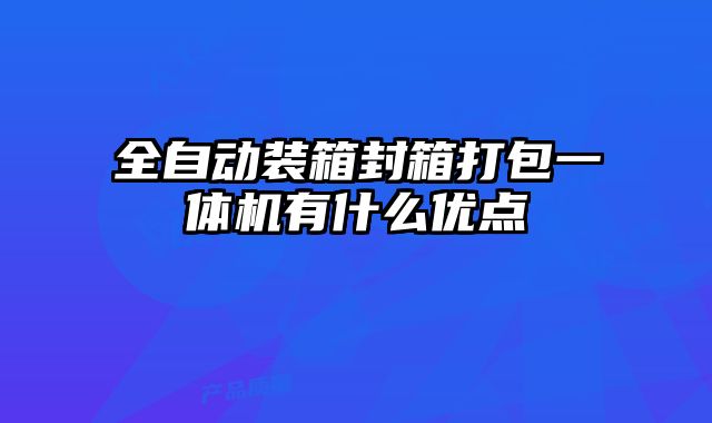 全自動(dòng)裝箱封箱打包一體機(jī)有什么優(yōu)點(diǎn)