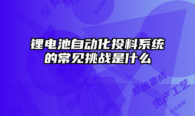 鋰電池自動(dòng)化投料系統(tǒng)的常見挑戰(zhàn)是什么