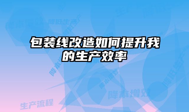 包裝線改造如何提升我的生產(chǎn)效率