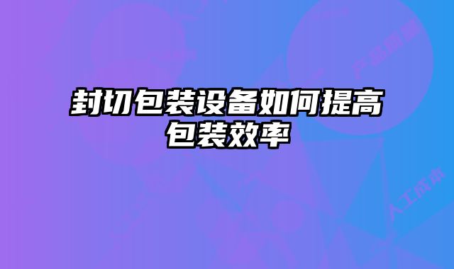 封切包裝設(shè)備如何提高包裝效率
