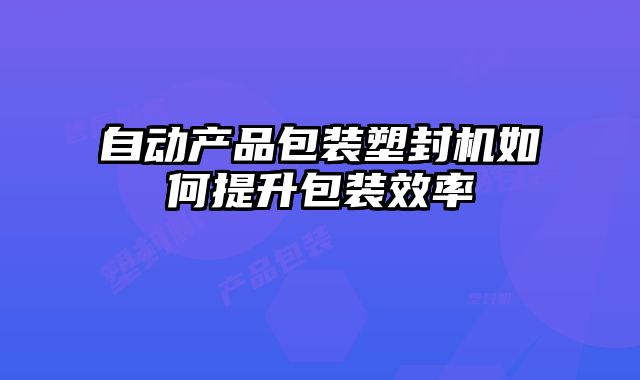 自動產(chǎn)品包裝塑封機如何提升包裝效率